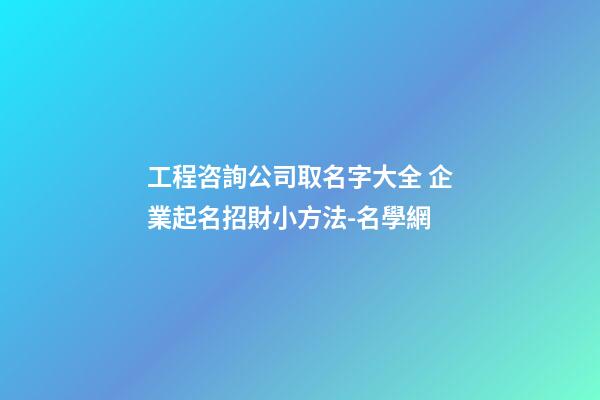 工程咨詢公司取名字大全 企業起名招財小方法-名學網
